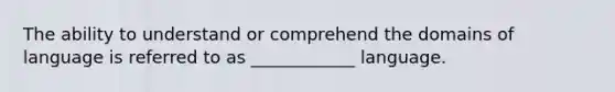 The ability to understand or comprehend the domains of language is referred to as ____________ language.