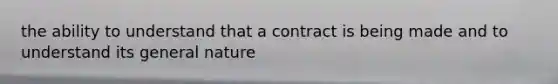 the ability to understand that a contract is being made and to understand its general nature