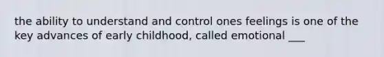 the ability to understand and control ones feelings is one of the key advances of early childhood, called emotional ___