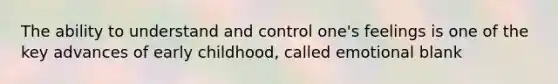 The ability to understand and control one's feelings is one of the key advances of early childhood, called emotional blank