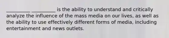 __________ __________ is the ability to understand and critically analyze the influence of the mass media on our lives, as well as the ability to use effectively different forms of media, including entertainment and news outlets.