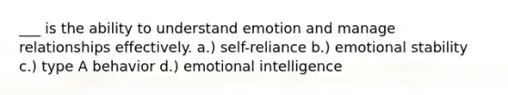 ___ is the ability to understand emotion and manage relationships effectively. a.) self-reliance b.) emotional stability c.) type A behavior d.) emotional intelligence