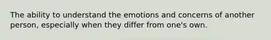 The ability to understand the emotions and concerns of another person, especially when they differ from one's own.