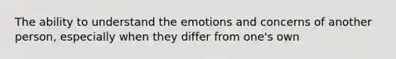 The ability to understand the emotions and concerns of another person, especially when they differ from one's own