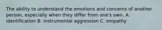 The ability to understand the emotions and concerns of another person, especially when they differ from one's own. A. identification B. instrumental aggression C. empathy