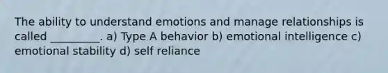 The ability to understand emotions and manage relationships is called _________. a) Type A behavior b) emotional intelligence c) emotional stability d) self reliance