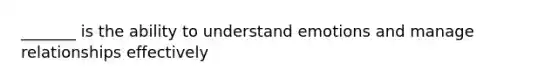 _______ is the ability to understand emotions and manage relationships effectively