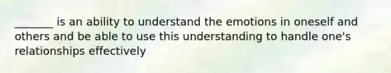 _______ is an ability to understand the emotions in oneself and others and be able to use this understanding to handle one's relationships effectively