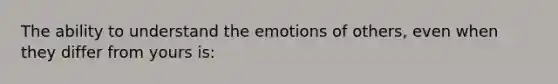 The ability to understand the emotions of others, even when they differ from yours is: