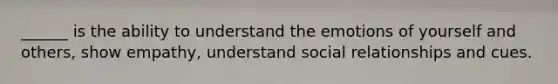 ______ is the ability to understand the emotions of yourself and others, show empathy, understand social relationships and cues.