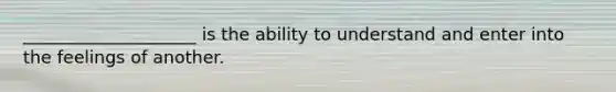 ____________________ is the ability to understand and enter into the feelings of another.