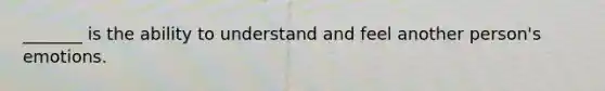 _______ is the ability to understand and feel another person's emotions.