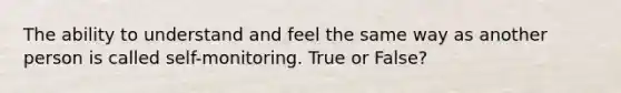 The ability to understand and feel the same way as another person is called self-monitoring. True or False?