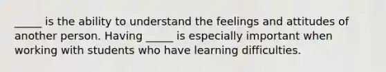 _____ is the ability to understand the feelings and attitudes of another person. Having _____ is especially important when working with students who have learning difficulties.