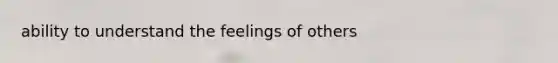 ability to understand the feelings of others