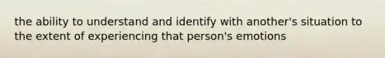 the ability to understand and identify with another's situation to the extent of experiencing that person's emotions