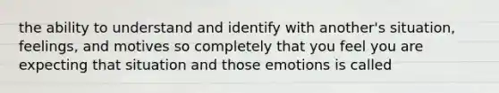 the ability to understand and identify with another's situation, feelings, and motives so completely that you feel you are expecting that situation and those emotions is called