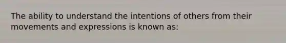 The ability to understand the intentions of others from their movements and expressions is known as: