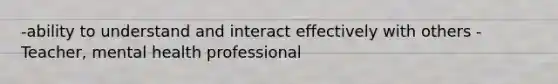 -ability to understand and interact effectively with others -Teacher, mental health professional