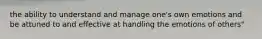 the ability to understand and manage one's own emotions and be attuned to and effective at handling the emotions of others"