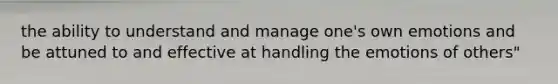 the ability to understand and manage one's own emotions and be attuned to and effective at handling the emotions of others"