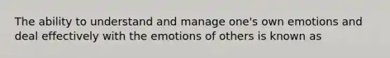 The ability to understand and manage one's own emotions and deal effectively with the emotions of others is known as