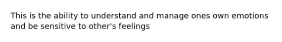 This is the ability to understand and manage ones own emotions and be sensitive to other's feelings