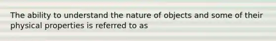 The ability to understand the nature of objects and some of their physical properties is referred to as