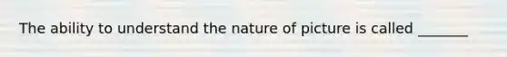 The ability to understand the nature of picture is called _______