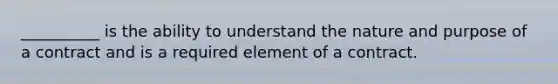 __________ is the ability to understand the nature and purpose of a contract and is a required element of a contract.