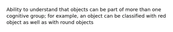 Ability to understand that objects can be part of more than one cognitive group; for example, an object can be classified with red object as well as with round objects