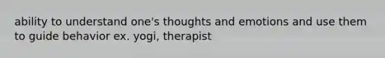 ability to understand one's thoughts and emotions and use them to guide behavior ex. yogi, therapist