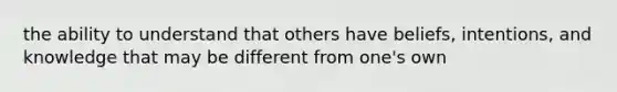 the ability to understand that others have beliefs, intentions, and knowledge that may be different from one's own