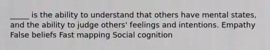 _____ is the ability to understand that others have mental states, and the ability to judge others' feelings and intentions. Empathy False beliefs Fast mapping Social cognition