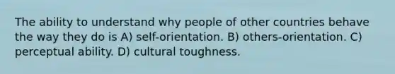 The ability to understand why people of other countries behave the way they do is A) self-orientation. B) others-orientation. C) perceptual ability. D) cultural toughness.