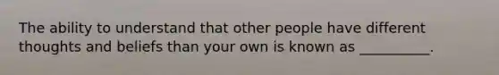 The ability to understand that other people have different thoughts and beliefs than your own is known as __________.