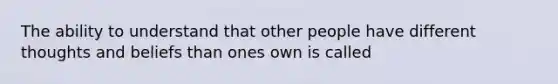 The ability to understand that other people have different thoughts and beliefs than ones own is called