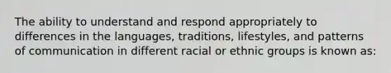 The ability to understand and respond appropriately to differences in the languages, traditions, lifestyles, and patterns of communication in different racial or ethnic groups is known as: