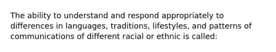 The ability to understand and respond appropriately to differences in languages, traditions, lifestyles, and patterns of communications of different racial or ethnic is called: