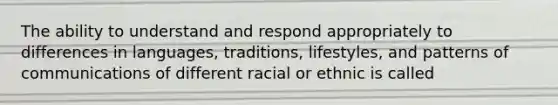 The ability to understand and respond appropriately to differences in languages, traditions, lifestyles, and patterns of communications of different racial or ethnic is called