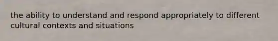 the ability to understand and respond appropriately to different cultural contexts and situations