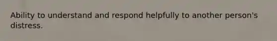 Ability to understand and respond helpfully to another person's distress.