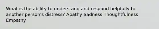 What is the ability to understand and respond helpfully to another person's distress? Apathy Sadness Thoughtfulness Empathy