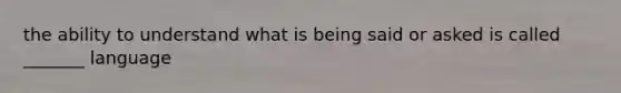 the ability to understand what is being said or asked is called _______ language