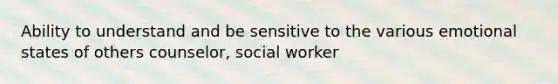 Ability to understand and be sensitive to the various emotional states of others counselor, social worker