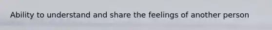 Ability to understand and share the feelings of another person