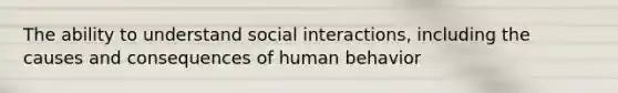 The ability to understand social interactions, including the causes and consequences of human behavior