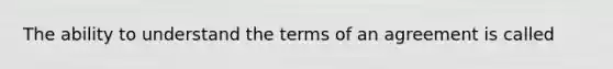 The ability to understand the terms of an agreement is called