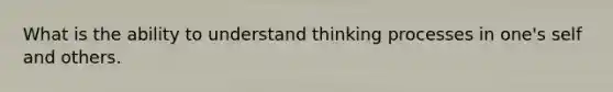 What is the ability to understand thinking processes in one's self and others.