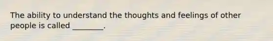 The ability to understand the thoughts and feelings of other people is called ________.